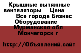 Крышные вытяжные вентиляторы  › Цена ­ 12 000 - Все города Бизнес » Оборудование   . Мурманская обл.,Мончегорск г.